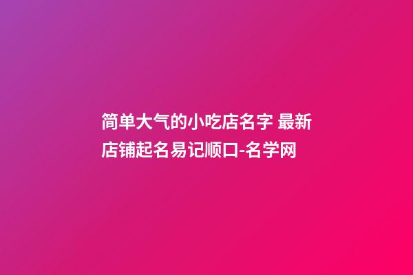 简单大气的小吃店名字 最新店铺起名易记顺口-名学网-第1张-店铺起名-玄机派